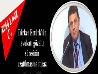 Türker Ertürk’ün avukatı gözaltı süresinin uzatılmasına itiraz etti: Savcılık kumpası araştırsın