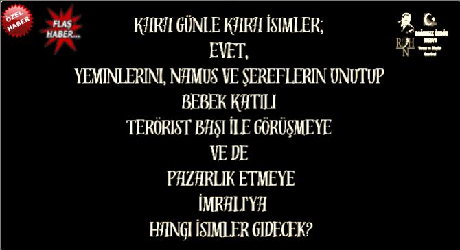 Kara Günle Kara İsimler;  Evet,  Yeminlerini, Namus Ve Şereflerin Unutup  Bebek Katili  Terörist Başı İle Görüşmeye  Ve De  Pazarlık Etmeye  İmralı'ya  Hangi İsimler Gidecek?
