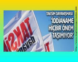 Taksim Dayanışması: İddianame hiçbir önem taşımıyor
