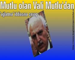 Mutlu ve yalacı olan Vali Mutlu'dan 'ağlatma' iddiasına cevap