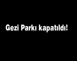 Gezi Parkı kapatıldı!