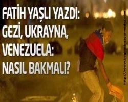Yanlış anlaşılması bu bizim Fatih; Fatih Yaşlı Yazdı: Gezi, Ukrayna, Venezuela: Nasıl Bakmalı?