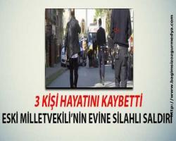 Eski milletvekilinin evine silahlı saldırı: 3 ölü var