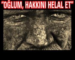 “Oğlum, hakkını helal et”