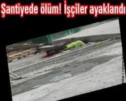 Şantiyede ölüm! İşçiler ayaklandı