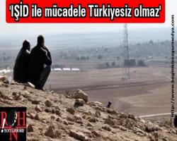 'IŞİD ile mücadele Türkiyesiz olmaz'