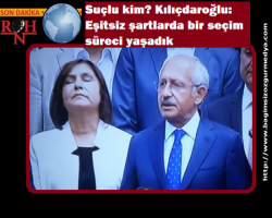 Suçlu kim? Kılıçdaroğlu: Eşitsiz şartlarda bir seçim süreci yaşadık