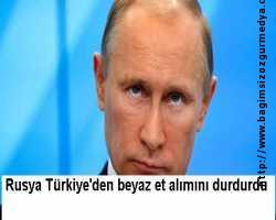 Rusya Türkiye'den beyaz et alımını durdurdu